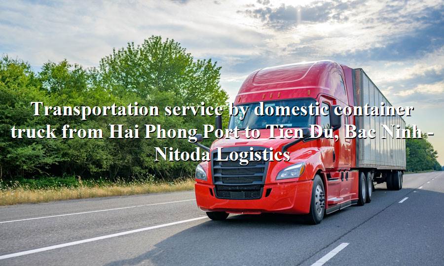 Cheap domestic trucking service from Hai Phong Port - Tien Du, Bac Ninh