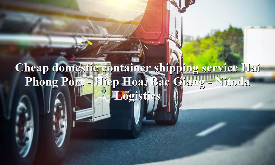 Cheap container shipping service from Hai Phong Port to Hiep Hoa, Bac Giang