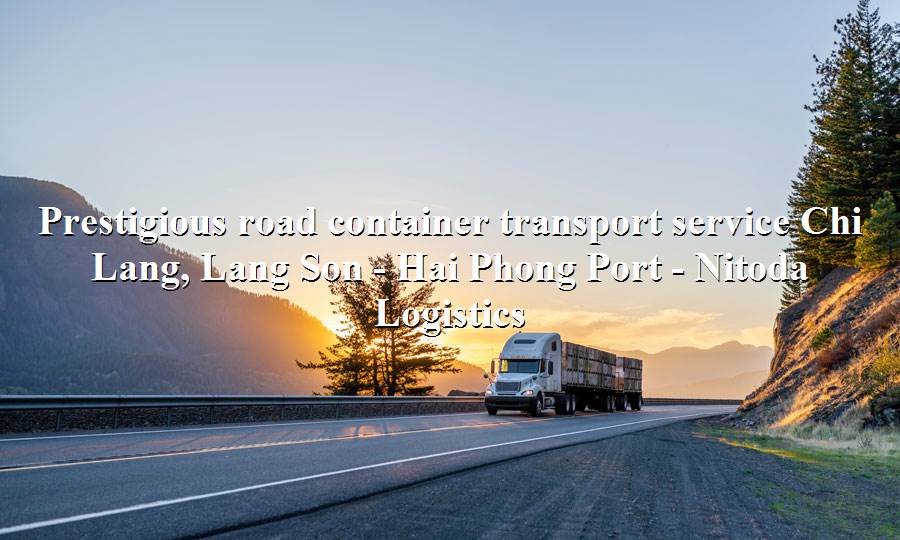 Road container freight service from Chi Lang, Lang Son - Hai Phong Port