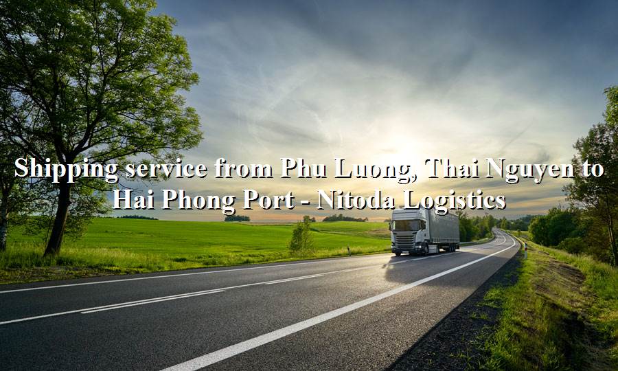 Road container transportation service from Phu Luong, Thai Nguyen to Hai Phong Port