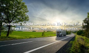 Prestigious domestic freight service Hai Phong Port to Huu Lung, Lang Son