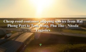 Road container transport service from Hai Phong Port - Tam Nong, Phu Tho