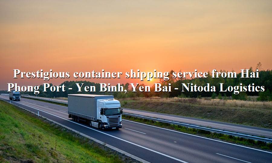 Domestic road freight service from Hai Phong Port - Yen Binh, Yen Bai