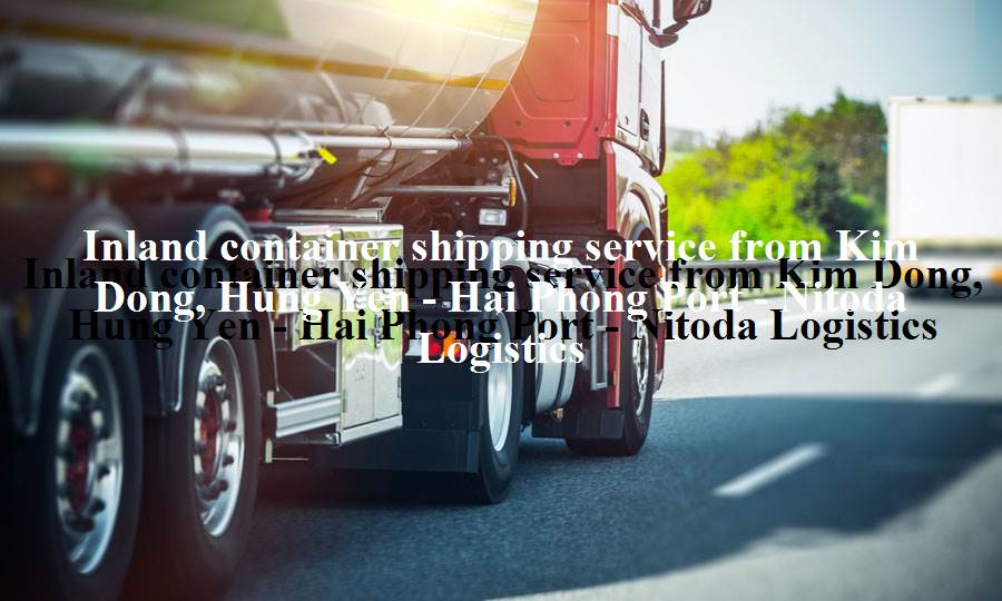 Prestigious inland trucking service from Kim Dong, Hung Yen to Hai Phong Port