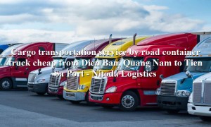 Road container transport service from Dien Ban, Quang Nam to Tien Sa Port