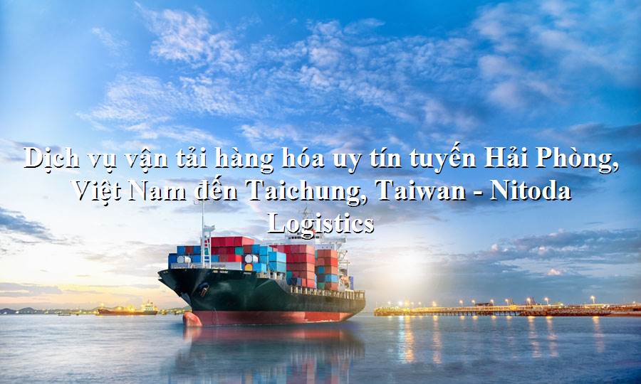 Dịch vụ vận tải uy tín từ Hải Phòng, Việt Nam đến Taichung, Taiwan