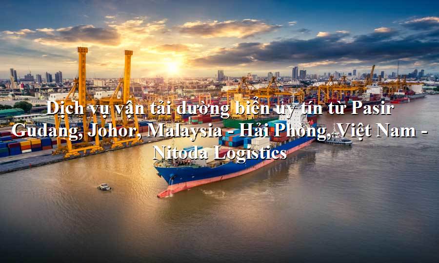 Dịch vụ vận tải hàng uy tín từ Pasir Gudang, Johor, Malaysia - Hải Phòng, Việt Nam