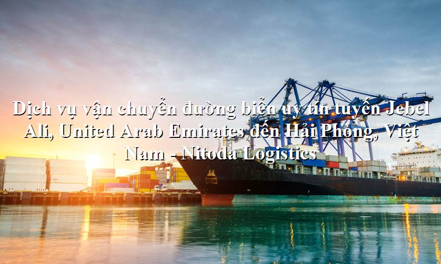 Dịch vụ vận chuyển hàng tuyến Jebel Ali, United Arab Emirates đến Hải Phòng, Việt Nam