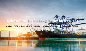 Dịch vụ vận tải hàng giá rẻ tuyến Antwerpen, Belgium - Hải Phòng, Việt Nam