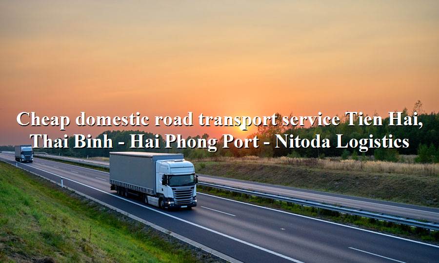 Prestigious trucking service from Tien Hai, Thai Binh - Hai Phong Port