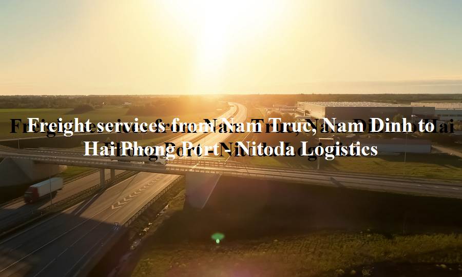 Cheap freight service Nam Truc, Nam Dinh to Hai Phong Port