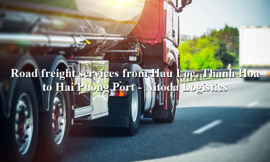 Prestigious trucking service from Hau Loc, Thanh Hoa to Hai Phong Port