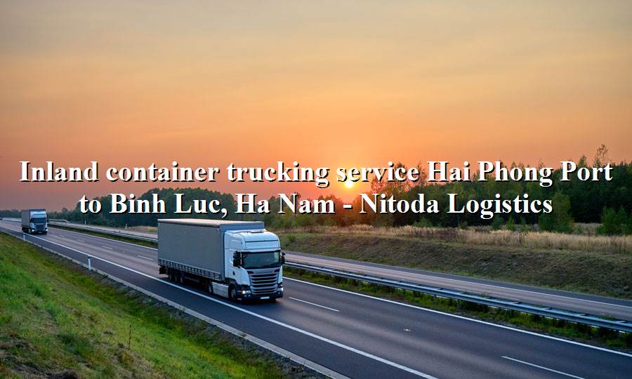 Prestigious trucking service from Hai Phong Port - Binh Luc, Ha Nam