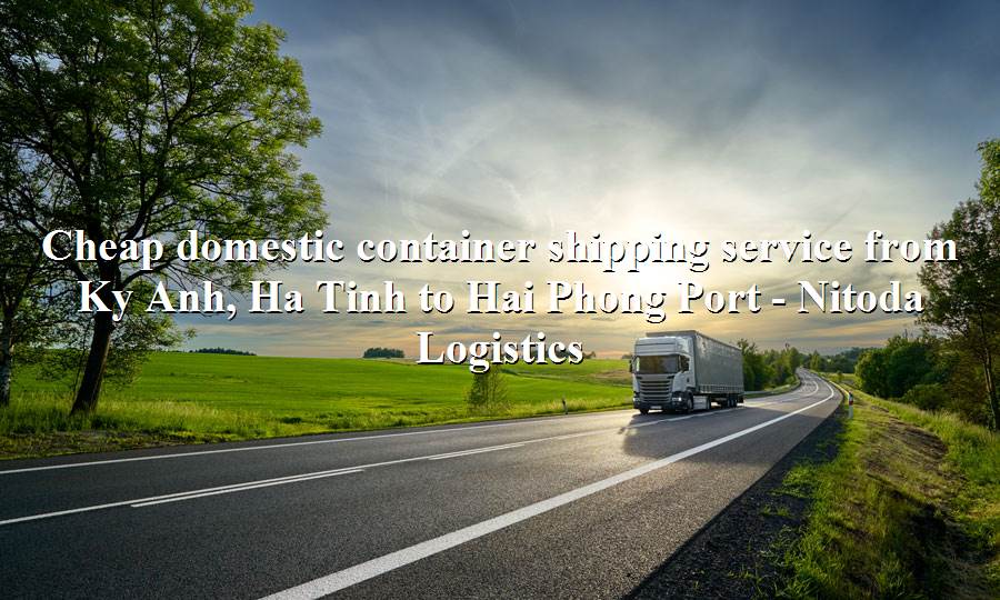 Cheap freight service Ky Anh, Ha Tinh to Hai Phong Port