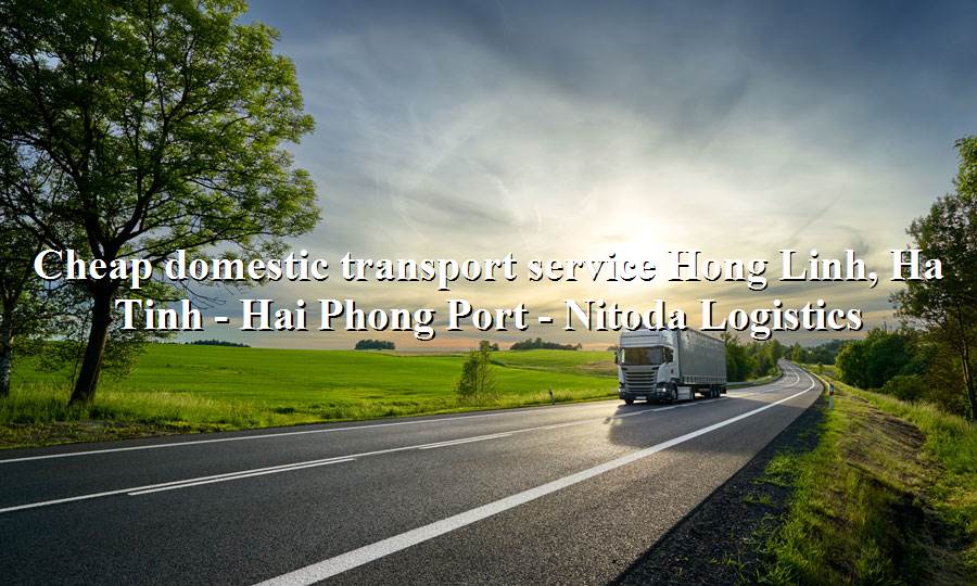 Road freight service from Hong Linh, Ha Tinh - Hai Phong Port