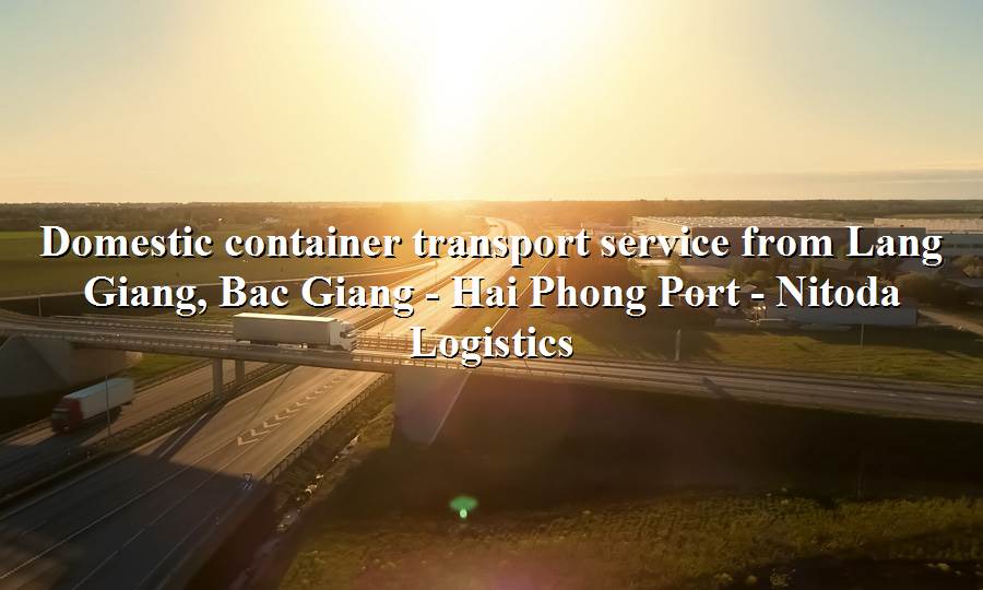 Inland freight service Lang Giang, Bac Giang to Hai Phong Port