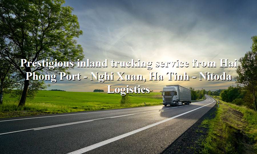 Prestigious road transport service Hai Phong Port - Nghi Xuan, Ha Tinh