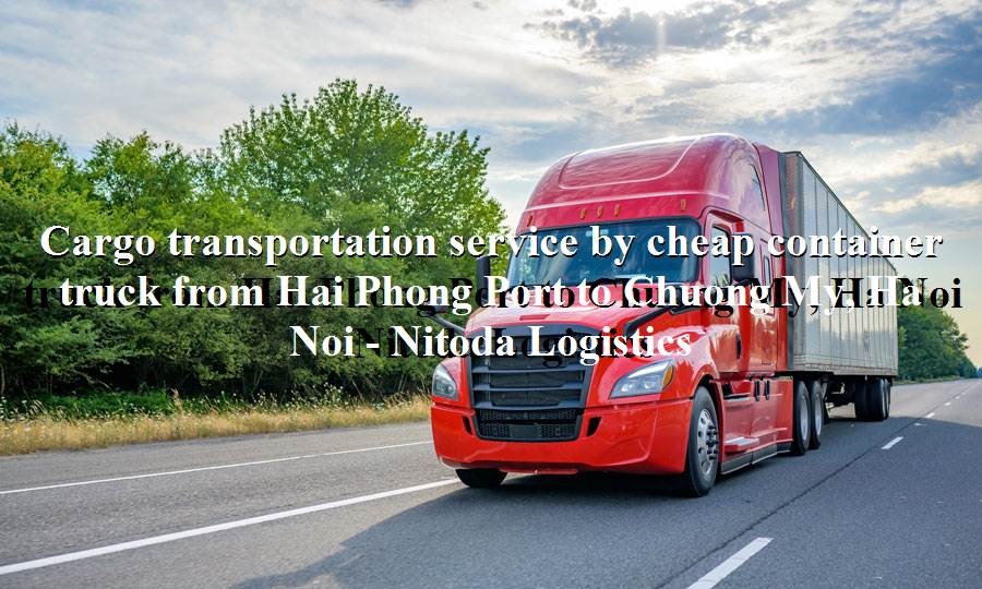 Prestigious domestic freight service Hai Phong Port - Chuong My, Ha Noi