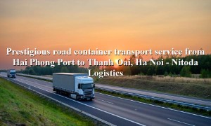 Prestigious road freight service from Hai Phong Port - Thanh Oai, Ha Noi