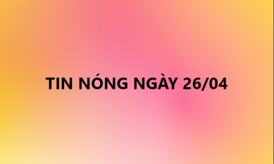 Tin hot ngày 26/04/2021